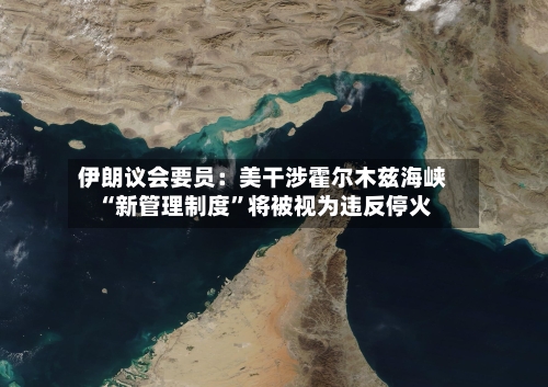 伊朗议会要员：美干涉霍尔木兹海峡“新管理制度”将被视为违反停火