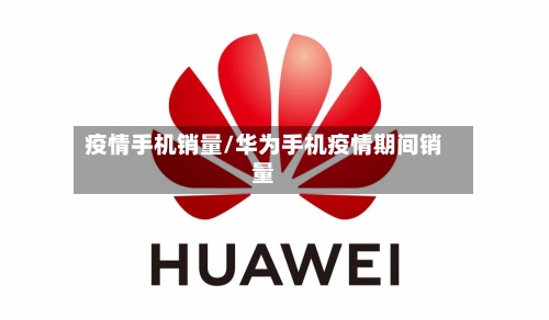 疫情手机销量/华为手机疫情期间销量-第2张图片