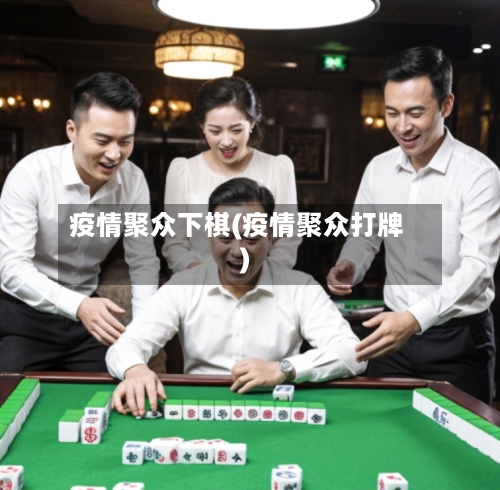 疫情聚众下棋(疫情聚众打牌)