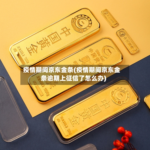 疫情期间京东金条(疫情期间京东金条逾期上征信了怎么办)-第3张图片