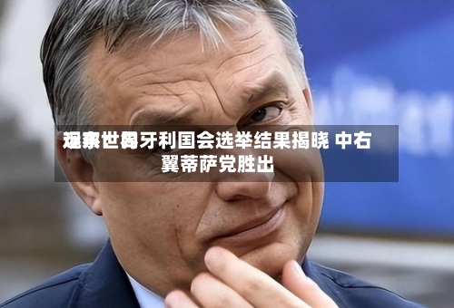 远东世界观察：匈牙利国会选举结果揭晓 中右翼蒂萨党胜出-第3张图片