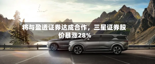 将与盈透证券达成合作，三星证券股价暴涨28%
