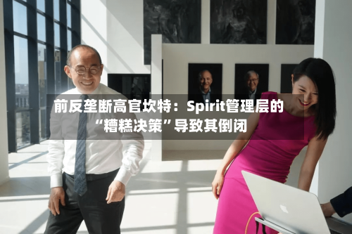 前反垄断高官坎特：Spirit管理层的“糟糕决策”导致其倒闭-第2张图片
