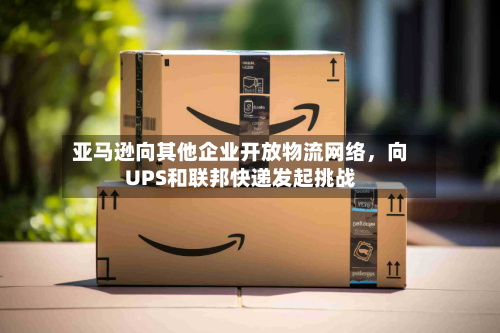 亚马逊向其他企业开放物流网络，向UPS和联邦快递发起挑战-第2张图片