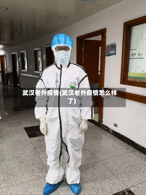 武汉老外疫情(武汉老外疫情怎么样了)