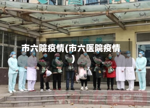 市六院疫情(市六医院疫情)-第2张图片