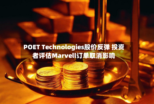 POET Technologies股价反弹 投资者评估Marvell订单取消影响-第3张图片