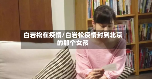 白岩松在疫情/白岩松疫情封到北京的那个女孩-第3张图片