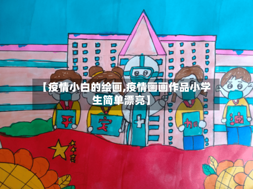 【疫情小白的绘画,疫情画画作品小学生简单漂亮】-第3张图片