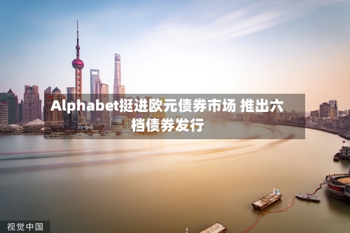 Alphabet挺进欧元债券市场 推出六档债券发行-第2张图片