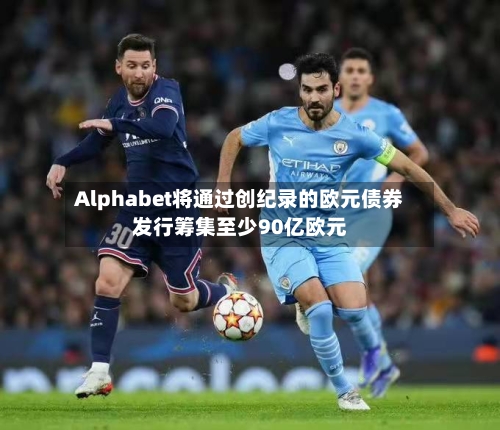 Alphabet将通过创纪录的欧元债券发行筹集至少90亿欧元-第3张图片