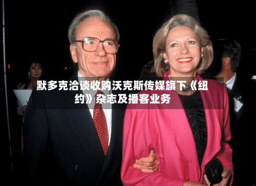 默多克洽谈收购沃克斯传媒旗下《纽约》杂志及播客业务-第2张图片