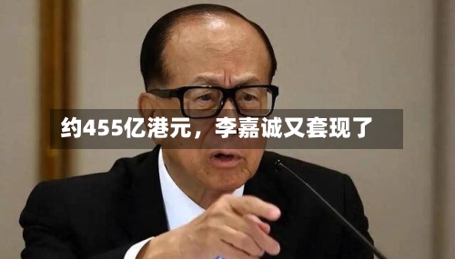 约455亿港元，李嘉诚又套现了