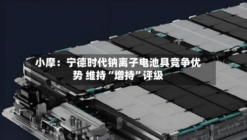 小摩：宁德时代钠离子电池具竞争优势 维持“增持	”评级-第2张图片