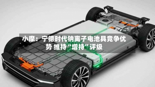 小摩：宁德时代钠离子电池具竞争优势 维持“增持”评级-第3张图片