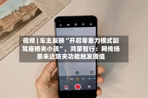 视频 | 车主反映“开启零重力模式副驾座椅夹小孩”，鸿蒙智行：网传场景未达防夹功能触发阈值