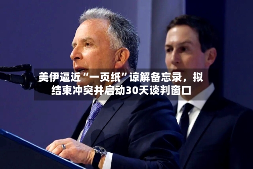 美伊逼近“一页纸	”谅解备忘录	，拟结束冲突并启动30天谈判窗口-第2张图片