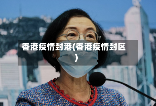 香港疫情封港(香港疫情封区)