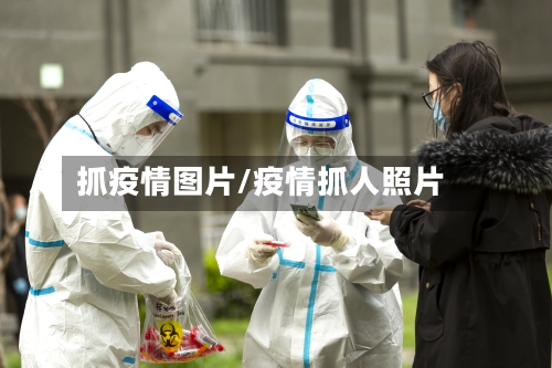 抓疫情图片/疫情抓人照片